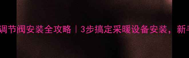 图片 ❄️暖气调节阀安装全攻略｜3步搞定采暖设备安装，新手必看！1