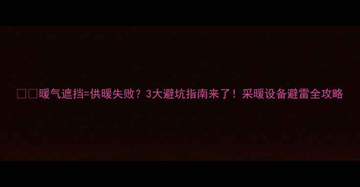 图片 ❄️暖气遮挡=供暖失败？3大避坑指南来了！采暖设备避雷全攻略