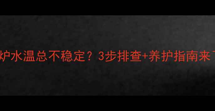 暖气锅炉水温总不稳定3步排查养护指南来了速看