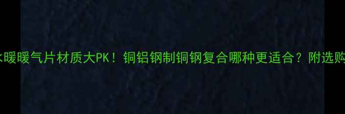 水暖暖气片材质大PK铜铝钢制铜钢复合哪种更适合附选购指南