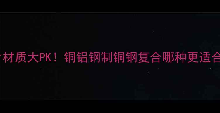 图片 ❄️水暖暖气片材质大PK！铜铝钢制铜钢复合哪种更适合？附选购指南2