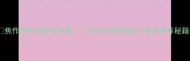焦作暖气维修全攻略24小时报修电话设备保养秘籍