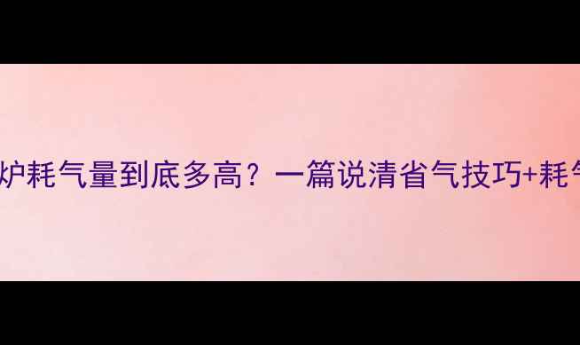 燃气壁挂炉耗气量到底多高一篇说清省气技巧耗气计算公式