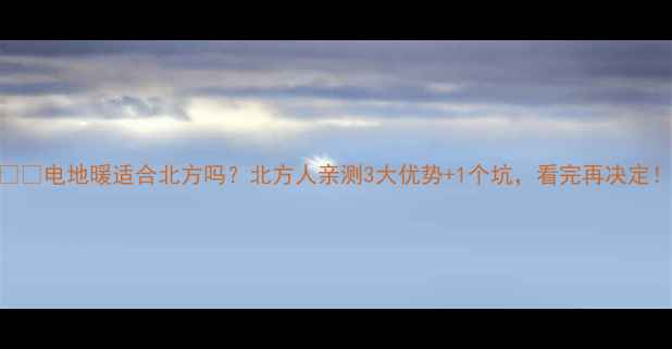 电地暖适合北方吗北方人亲测3大优势1个坑看完再决定