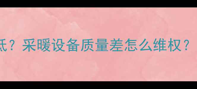 暖气不热水温低采暖设备质量差怎么维权手把手教你找责任方