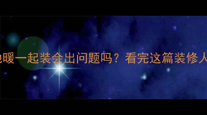 暖气片和地暖一起装会出问题吗看完这篇装修人必看指南