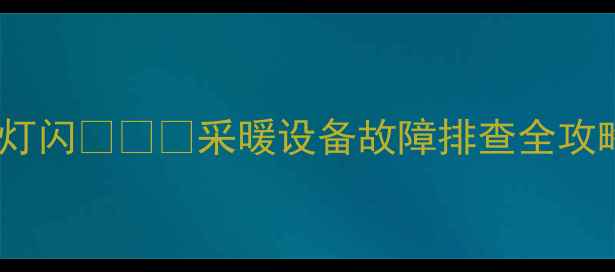 壁挂炉试运行绿灯闪采暖设备故障排查全攻略附品牌选购指南