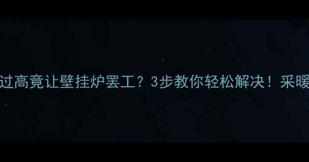 燃气压力过高竟让壁挂炉罢工3步教你轻松解决采暖设备养护全攻略