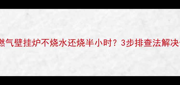 伯内塔燃气壁挂炉不烧水还烧半小时3步排查法解决供暖难题
