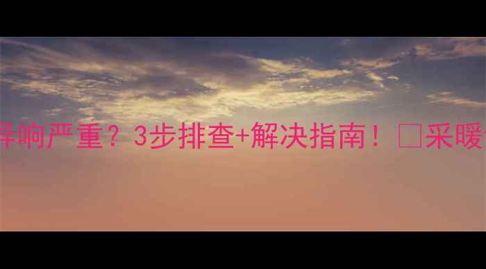 地暖分水器异响严重3步排查解决指南采暖设备养护全攻略
