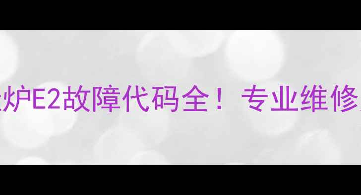 图片 ❗️德贝得壁挂炉E2故障代码全！专业维修师教你快速排查