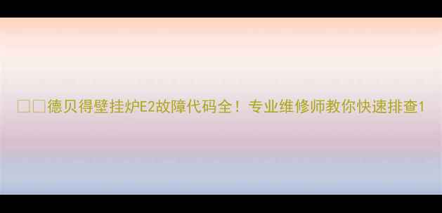 图片 ❗️德贝得壁挂炉E2故障代码全！专业维修师教你快速排查1