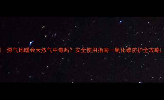 图片 ❗️燃气地暖会天然气中毒吗？安全使用指南一氧化碳防护全攻略🔥1