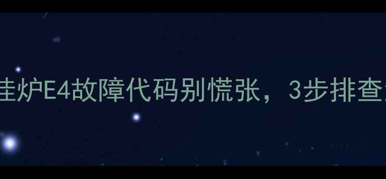 警惕燃气壁挂炉E4故障代码别慌张3步排查法自检指南速看
