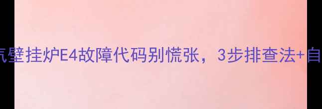 图片 ❗️警惕！燃气壁挂炉E4故障代码别慌张，3步排查法+自检指南速看！2