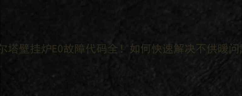 贝尔塔壁挂炉E0故障代码全如何快速解决不供暖问题