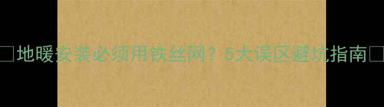 图片 ❶地暖安装必须用铁丝网？5大误区避坑指南❷