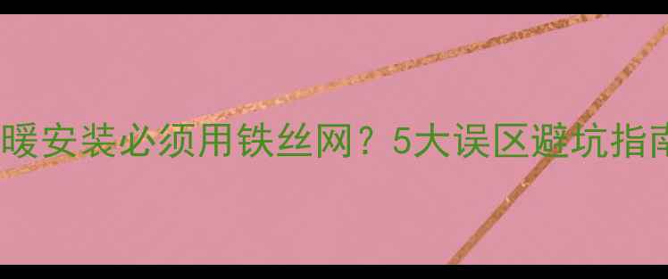 图片 ❶地暖安装必须用铁丝网？5大误区避坑指南❷1