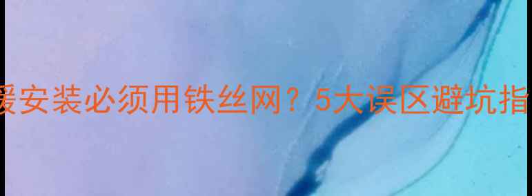 地暖安装必须用铁丝网5大误区避坑指南