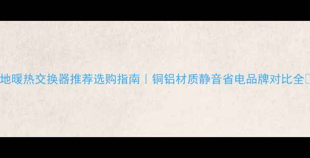 图片 ❶地暖热交换器推荐选购指南｜铜铝材质静音省电品牌对比全❷2