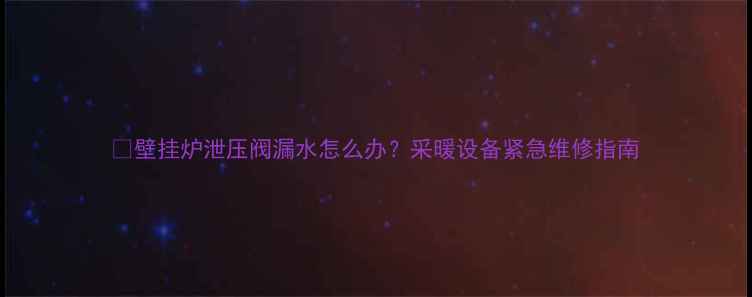 图片 ❶壁挂炉泄压阀漏水怎么办？采暖设备紧急维修指南