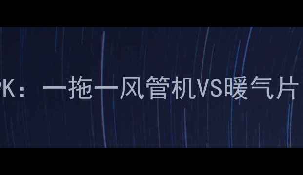 开篇暴击采暖终极PK一拖一风管机VS暖气片选错多花2万冤枉钱