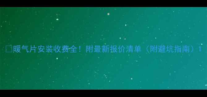 暖气片安装收费全附最新报价清单附避坑指南