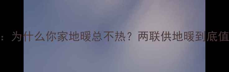图片 ❶痛点分析：为什么你家地暖总不热？两联供地暖到底值不值得装？