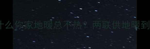 图片 ❶痛点分析：为什么你家地暖总不热？两联供地暖到底值不值得装？2