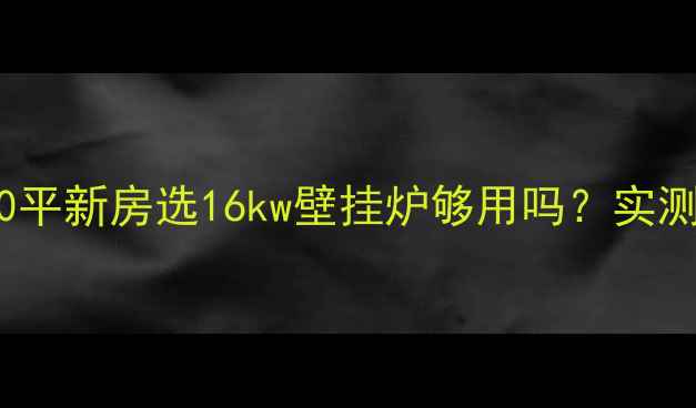痛点分析100平新房选16kw壁挂炉够用吗实测数据颠覆认知