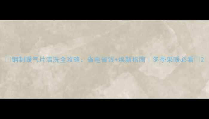 钢制暖气片清洗全攻略省电省钱焕新指南冬季采暖必看