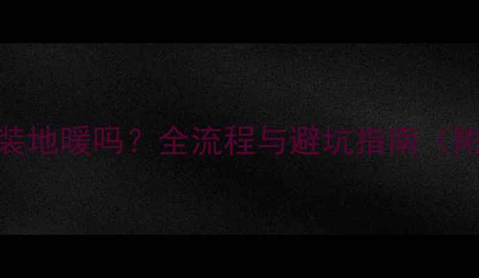 图片 一套房子能装地暖吗？全流程与避坑指南（附成本清单）