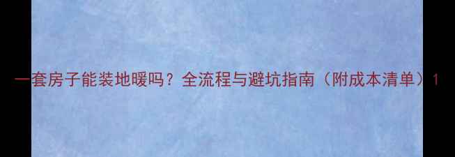 图片 一套房子能装地暖吗？全流程与避坑指南（附成本清单）1