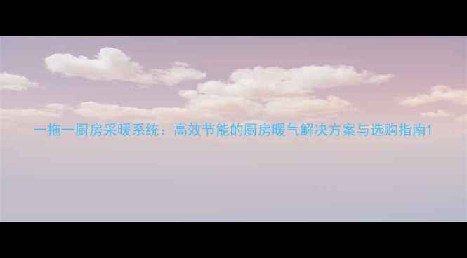 图片 一拖一厨房采暖系统：高效节能的厨房暖气解决方案与选购指南1