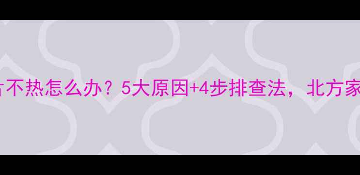 一楼暖气片不热怎么办5大原因4步排查法北方家庭必看