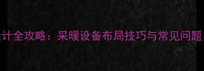 一楼暖气管线设计全攻略采暖设备布局技巧与常见问题附施工图解
