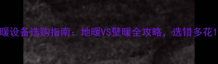 一楼采暖设备选购指南地暖VS壁暖全攻略选错多花10万
