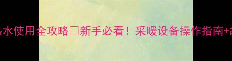 图片 七星宝壁挂炉热水使用全攻略🔥新手必看！采暖设备操作指南+故障排除技巧💡