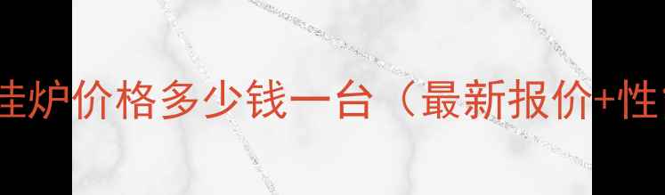 图片 万和20千瓦壁挂炉价格多少钱一台（最新报价+性能+选购指南）