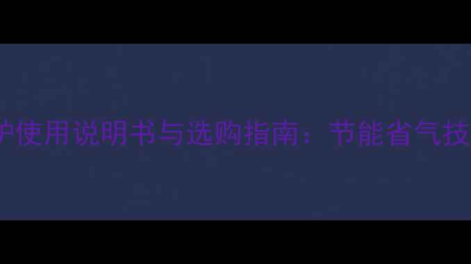 万和Q系列壁挂炉使用说明书与选购指南节能省气技巧安装维护全