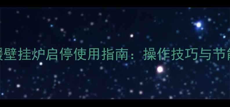 万和地暖壁挂炉启停使用指南操作技巧与节能省气全