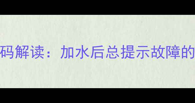 万和壁挂炉E1错误代码解读加水后总提示故障的5大原因与解决方法