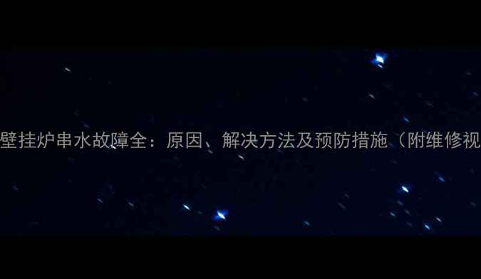 万和壁挂炉串水故障全原因解决方法及预防措施附维修视频