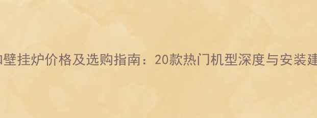 图片 万和壁挂炉价格及选购指南：20款热门机型深度与安装建议1