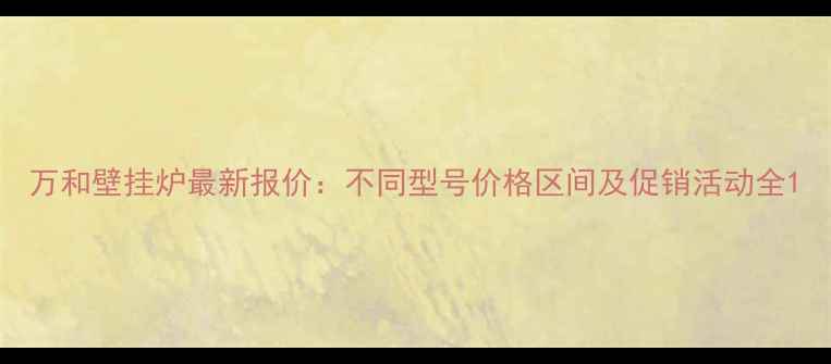 图片 万和壁挂炉最新报价：不同型号价格区间及促销活动全1