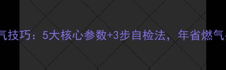 图片 万和壁挂炉省气技巧：5大核心参数+3步自检法，年省燃气费超3000元！1