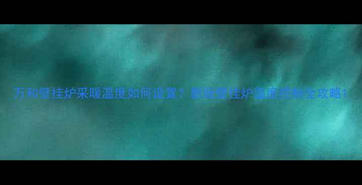 万和壁挂炉采暖温度如何设置新版壁挂炉温度控制全攻略