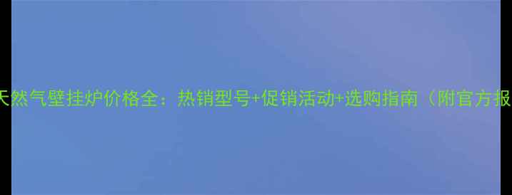 万和天然气壁挂炉价格全热销型号促销活动选购指南附官方报价