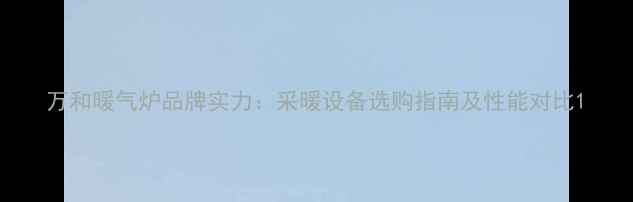 图片 万和暖气炉品牌实力：采暖设备选购指南及性能对比1