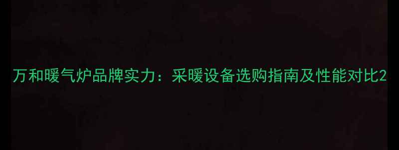万和暖气炉品牌实力采暖设备选购指南及性能对比